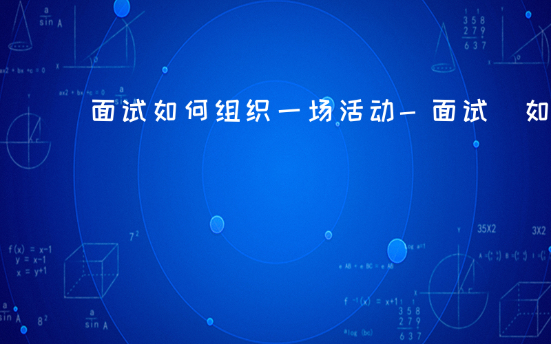 面试如何组织一场活动-面试 如何组织